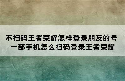 不扫码王者荣耀怎样登录朋友的号 一部手机怎么扫码登录王者荣耀